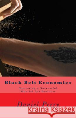 Black Belt Economics: Operating a Successful Martial Art Business Daniel Perry 9781499571738 Createspace - książka