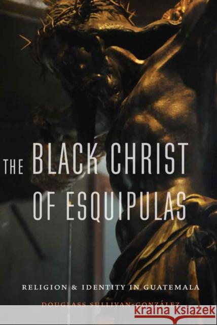 Black Christ of Esquipulas: Religion and Identity in Guatemala Sullivan-Gonzalez, Douglass 9780803268432 University of Nebraska Press - książka