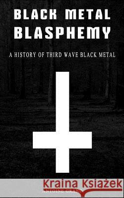 Black Metal Blasphemy: A History Of Third Wave Black Metal: The Untold History Behind The Third Wave Of Black Metal Grand, Antoine 9781493790999 Createspace - książka