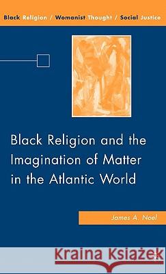 Black Religion and the Imagination of Matter in the Atlantic World James A. Noel 9780230615069 Palgrave MacMillan - książka