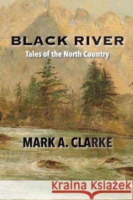 Black River: Tales of the North Country Mark A. Clarke Cindy Casey 9781737301738 Mark a Clarke - książka