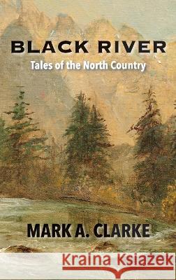 Black River: Tales of the North Country Mark A. Clarke Cindy Casey 9781737301745 Mark a Clarke - książka