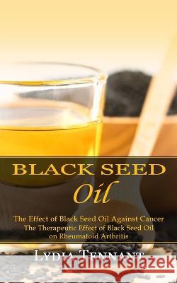Black Seed Oil: The Effect of Black Seed Oil Against Cancer (The Therapeutic Effect of Black Seed Oil on Rheumatoid Arthritis) Lydia Tennant   9781774857595 Jackson Denver - książka