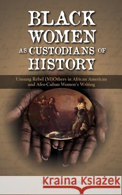 Black Women as Custodians of History: Unsung Rebel (M)Others in African American and Afro-Cuban Women's Writing Sanmartin, Paula 9781604978698 Cambria Press - książka
