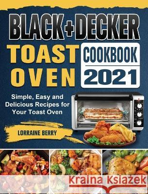 BLACK+DECKER Toast Oven Cookbook 2021: Simple, Easy and Delicious Recipes for Your Toast Oven Lorraine Berry 9781802443257 Lorraine Berry - książka