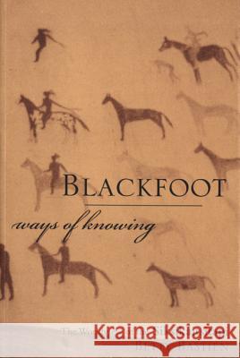 Blackfoot Ways of Knowing: The Worldview of the Siksikaitsitapi Betty Bastien Chief Duane Mistaken                     Jurgen W. Kremer 9781552381090 University of Calgary Press - książka