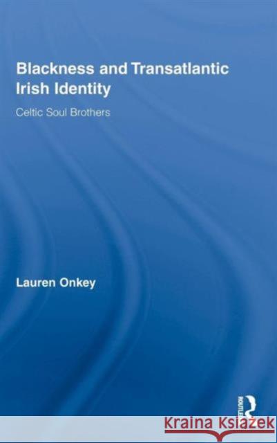 Blackness and Transatlantic Irish Identity: Celtic Soul Brothers Onkey, Lauren 9780415801898 Taylor & Francis - książka