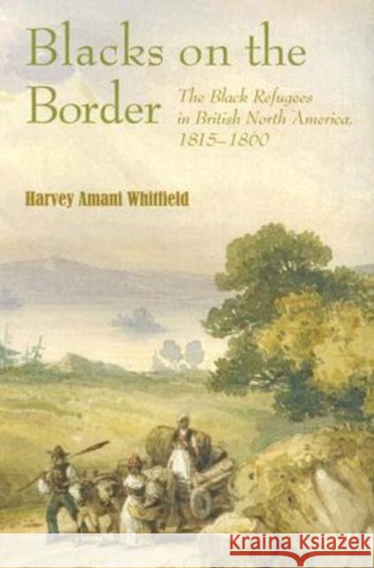 Blacks on the Border: The Black Refugees in British North America, 1815-1860 Harvey Amani Whitfield 9781584656067 University of Vermont Press - książka