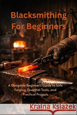 Blacksmithing For Beginners: A Complete Beginner's Guide to Safe Forging, Essential Tools, and Practical Projects E. Avero, Julian 9798185156155 Independently Published - książka