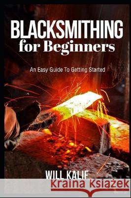 Blacksmithing for Beginners: An Easy Guide To Getting Started Will Kalif 9781693704239 Independently Published - książka