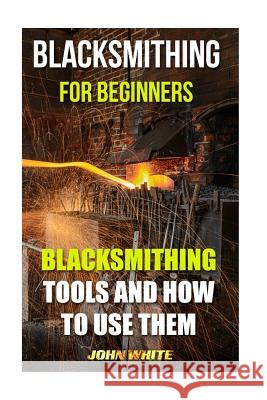 Blacksmithing For Beginners: Blacksmithing Tools And How To Use Them White, John 9781539173212 Createspace Independent Publishing Platform - książka