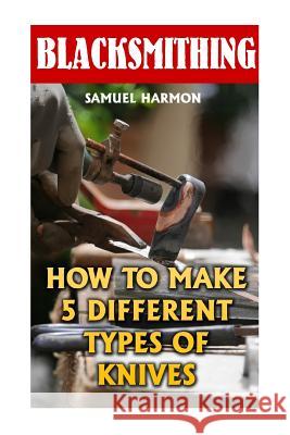 Blacksmithing: How To Make 5 Different Types Of Knives Harmon, Samuel 9781547168989 Createspace Independent Publishing Platform - książka