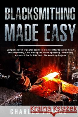 Blacksmithing Made Easy: Comprehensive Forging for Beginners Guide on How to Master the Art of Bladesmithing Charles Prince 9798595272292 Independently Published - książka