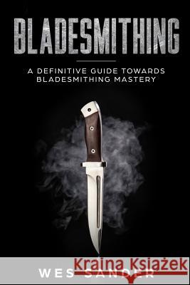 Bladesmithing: A Definitive Guide Towards Bladesmithing Mastery Wes Sander 9781727094688 Createspace Independent Publishing Platform - książka