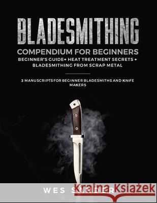 Bladesmithing Compendium for Beginners: Beginner's Guide + Heat Treatment Secrets + Bladesmithing from Scrap Metal: 3 Manuscripts for Beginner Bladesm Wes Sander 9781690655459 Independently Published - książka