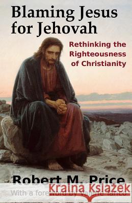 Blaming Jesus for Jehovah: Rethinking the Righteousness of Christianity Robert M. Price Valerie, Ph.D. Tarico 9781942897064 Tellectual Press - książka