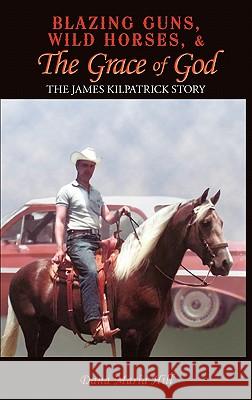 Blazing Guns, Wild Horses, & the Grace of God: The James Kilpatrick Story Hill, Dana Maria 9781456743970 Authorhouse - książka