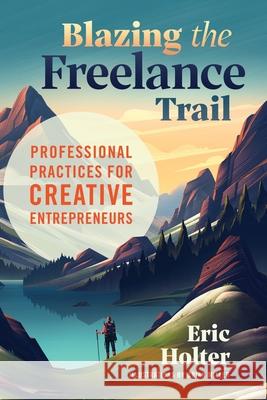 Blazing the Freelance Trail: Professional Practices for Creative Entrepreneurs Eric Holter 9781733313902 Rewarding Toil - książka