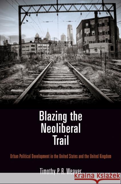 Blazing the Neoliberal Trail: Urban Political Development in the United States and the United Kingdom Timothy P. R. Weaver 9780812247824 University of Pennsylvania Press - książka
