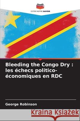 Bleeding the Congo Dry : les échecs politico-économiques en RDC Robinson, George 9786208758554 Editions Notre Savoir - książka