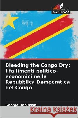 Bleeding the Congo Dry: I fallimenti politico-economici nella Repubblica Democratica del Congo Robinson, George 9786208758561 Edizioni Sapienza - książka