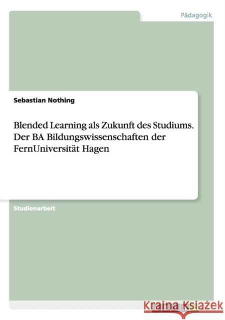 Blended Learning als Zukunft des Studiums. Der BA Bildungswissenschaften der FernUniversität Hagen Sebastian Nothing 9783656696124 Grin Verlag Gmbh - książka