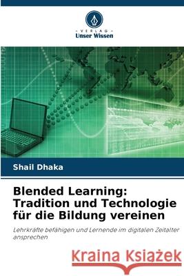 Blended Learning: Tradition und Technologie f?r die Bildung vereinen Shail Dhaka 9786207661787 Verlag Unser Wissen - książka