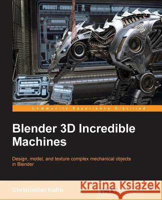 Blender 3D Incredible Machines: Design, model, and texture complex mechanical objects in Blender Kuhn, Christopher 9781785282010 Packt Publishing - książka