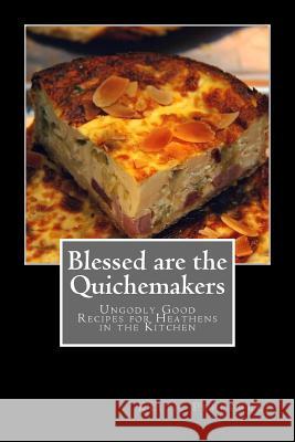 Blessed are the Quichemakers: Ungodly Good Recipes for Heathens in the Kitchen Pepperell, Keith 9781720388890 Createspace Independent Publishing Platform - książka