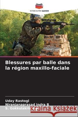 Blessures par balle dans la r?gion maxillo-faciale Uday Rastogi Niranjanaprasad Indr S. Gokkulakrishnan 9786205754382 Editions Notre Savoir - książka