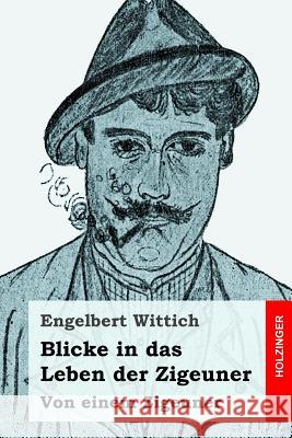 Blicke in das Leben der Zigeuner: Von einem Zigeuner Wittich, Engelbert 9781544691879 Createspace Independent Publishing Platform - książka