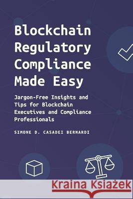 Blockchain Regulatory Compliance Made Easy: Jargon-Free Insights and Tips for Blockchain Executives and Compliance Professionals Simone Domenico Casade 9781797535463 Independently Published - książka