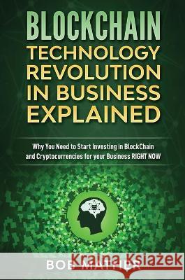 Blockchain Technology Revolution in Business Explained: Why You Need to Start Investing in Blockchain and Cryptocurrencies for your Business Right NOW Bob Mather 9781922301345 Bob Mather - książka