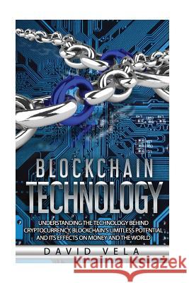 Blockchain Technology: Understanding the Technology behind Cryptocurrency, Blockchain's Limitless Potential and its Effects on Money and the Vela, David 9781986829731 Createspace Independent Publishing Platform - książka