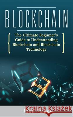 Blockchain: The Ultimate Beginner's Guide to Understanding Blockchain and Blockchain Technology James, John 9781730929540 Independently Published - książka