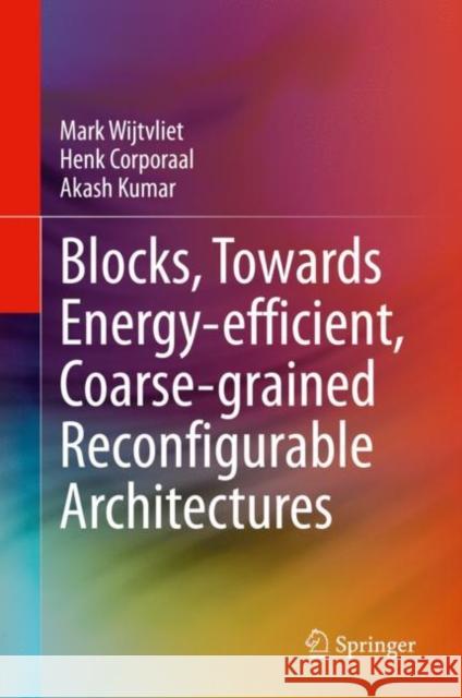 Blocks, Towards Energy-Efficient, Coarse-Grained Reconfigurable Architectures Mark Wijtvliet Henk Corporaal Akash Kumar 9783030797737 Springer - książka