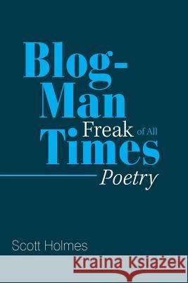 Blog-Man Freak of All Times: Poetry Scott Holmes 9781984526014 Xlibris Us - książka