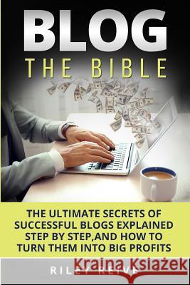 Blog: The Bible: The Ultimate Secrets of Successful Blogs Explained Step by Step, and How to Turn Them Into Big Profits Riley Reive 9781542846189 Createspace Independent Publishing Platform - książka