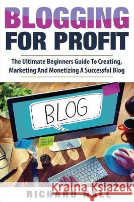 Blogging For Profit: The Ultimate Beginners Guide to Creating, Marketing, and Monetizing a Successful Blog Hall, Richard 9781974477326 Createspace Independent Publishing Platform - książka