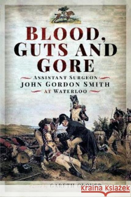 Blood, Guts and Gore: Assistant Surgeon John Gordon Smith at Waterloo Gareth Glover, Edited by 9781399097215 Pen & Sword Books Ltd - książka