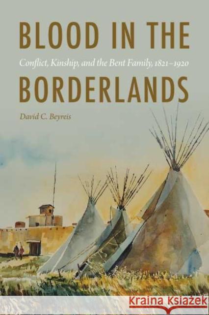 Blood in the Borderlands: Conflict, Kinship, and the Bent Family, 1821-1920 David C. Beyreis 9781496202420 University of Nebraska Press - książka