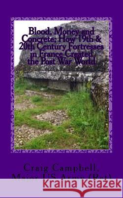 Blood, Money and Concrete: How 19th & 20th Century Fortresses in France Created the Post War World Maj Craig Campbell Stephanie Campbell Bracey 9781533454836 Createspace Independent Publishing Platform - książka
