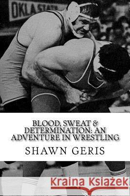 Blood, Sweat & Determination: An Adventure in Wrestling Shawn Geris 9781974129522 Createspace Independent Publishing Platform - książka