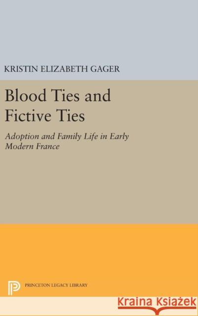 Blood Ties and Fictive Ties: Adoption and Family Life in Early Modern France Kristin Elizabeth Gager 9780691630489 Princeton University Press - książka