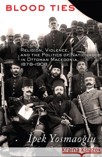 Blood Ties: Religion, Violence and the Politics of Nationhood in Ottoman Macedonia, 1878-1908 Yosmaoğlu, İpek 9780801479243 Cornell University Press - książka