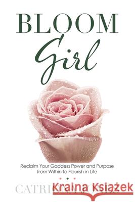 Bloom Girl: Reclaim Your Goddess Power and Purpose from Within to Flourish in Life Catriona Jones 9781982268879 Balboa Press - książka