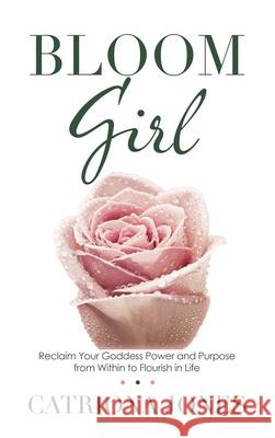 Bloom Girl: Reclaim Your Goddess Power and Purpose from Within to Flourish in Life Catriona Jones 9781982268893 Balboa Press - książka