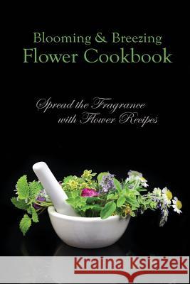 Blooming & Breezing Flower Cookbook: Spread the Fragrance with Flower Recipes Bobby Flatt 9781516918065 Createspace - książka