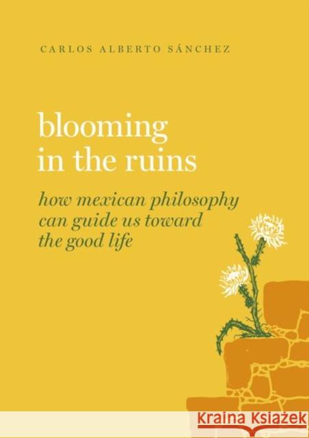 Blooming in the Ruins: How Mexican Philosophy Can Guide Us Towards the Good Life Carlos Alberto S?nchez 9780197691007 Oxford University Press, USA - książka