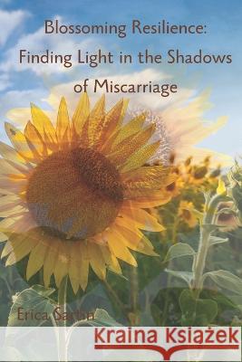 Blossoming Resilience: Finding Light in the Shadows of Miscarriage Erica Sartin   9798397460682 Independently Published - książka